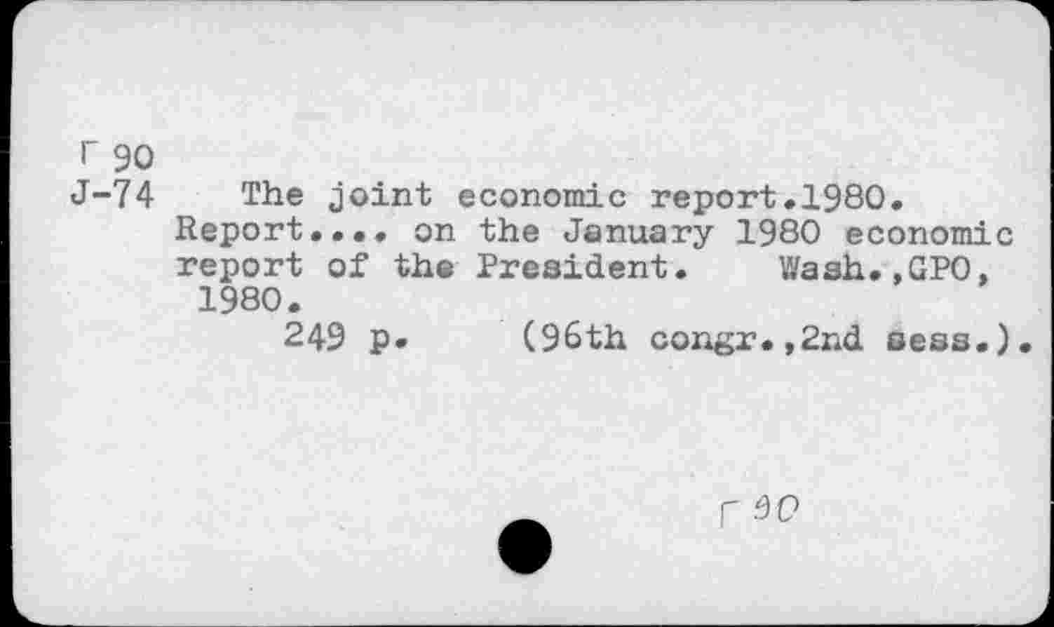 ﻿r 90
J-74
The joint economic report.1980.
Report.... on the January 1980 economic report of the President. Wash.,GPO, 1980.
249 p» (96th congx.,2nd sess.)
r QO